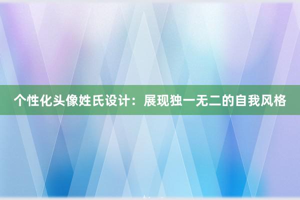 个性化头像姓氏设计：展现独一无二的自我风格