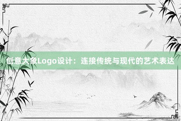 创意大象Logo设计：连接传统与现代的艺术表达