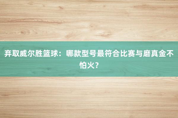 弃取威尔胜篮球：哪款型号最符合比赛与磨真金不怕火？